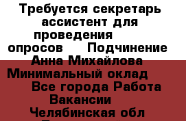 ﻿ Требуется секретарь-ассистент для проведения online опросов.  › Подчинение ­ Анна Михайлова › Минимальный оклад ­ 1 400 - Все города Работа » Вакансии   . Челябинская обл.,Трехгорный г.